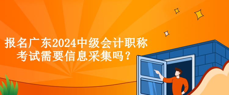 報名廣東2024中級會計職稱考試需要信息采集嗎？