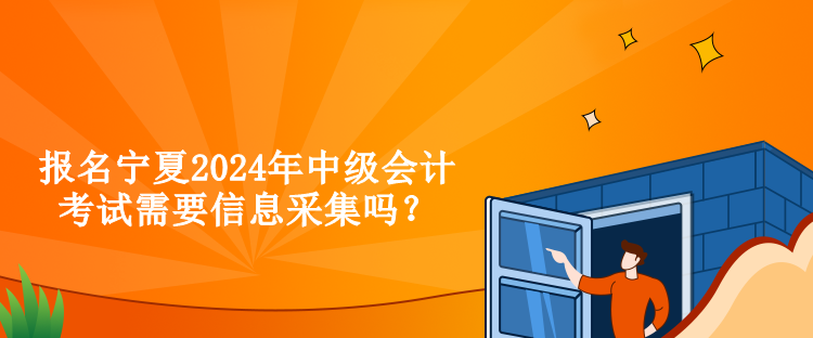 報(bào)名寧夏2024年中級(jí)會(huì)計(jì)考試需要信息采集嗎？