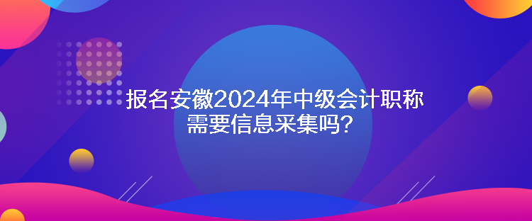 報(bào)名安徽2024年中級(jí)會(huì)計(jì)職稱需要信息采集嗎？