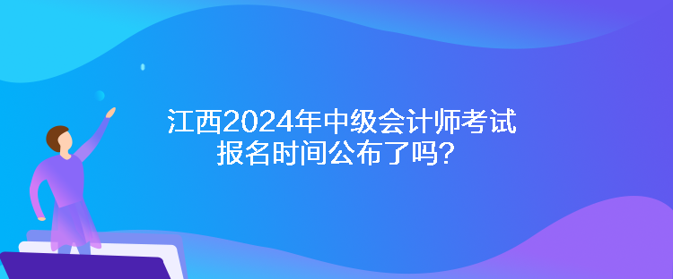 江西2024年中級會計(jì)師考試報(bào)名時間公布了嗎？