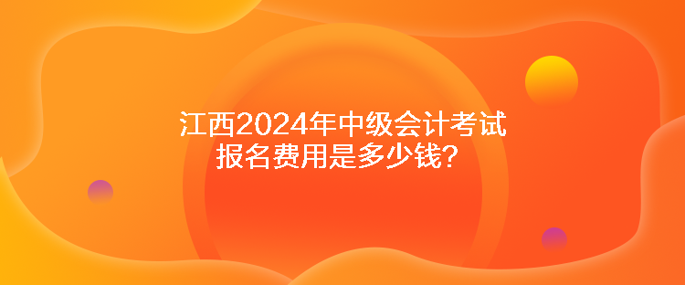 江西2024年中級(jí)會(huì)計(jì)考試報(bào)名費(fèi)用是多少錢(qián)？