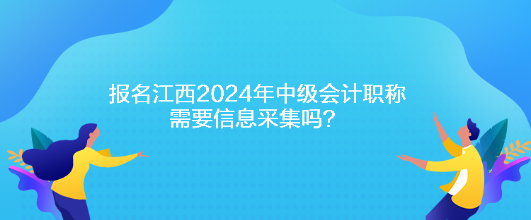 報(bào)名江西2024年中級(jí)會(huì)計(jì)職稱需要信息采集嗎？