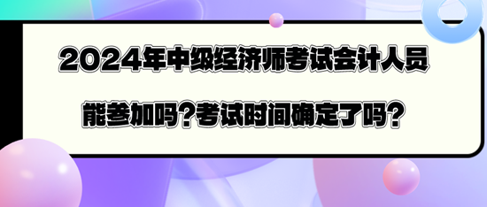 2024年中級(jí)經(jīng)濟(jì)師考試會(huì)計(jì)人員能參加嗎？考試時(shí)間確定了嗎？