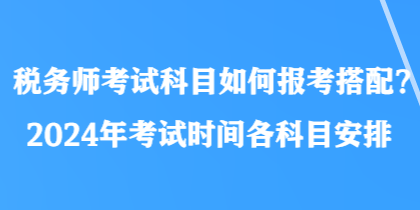 稅務(wù)師考試科目如何報考搭配？2024年考試時間各科目安排