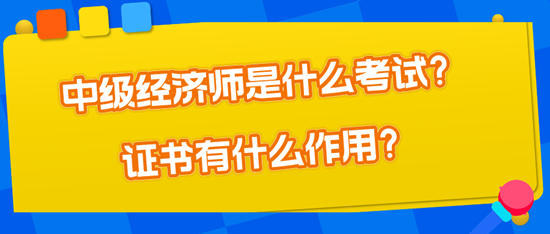 中級經(jīng)濟師是什么考試？證書有什么作用？