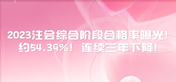 2023注會綜合階段合格率曝光！約54.39%！連續(xù)三年下降！