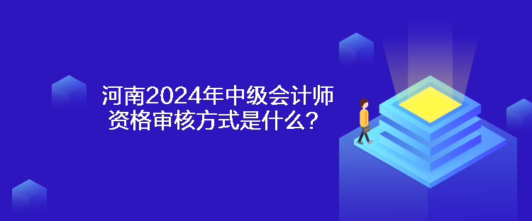 河南2024年中級會計(jì)師資格審核方式是什么？