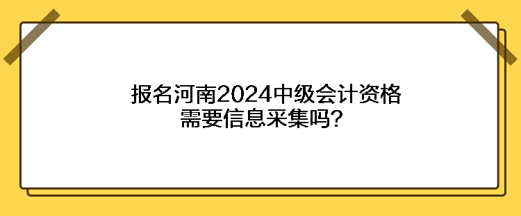 報名河南2024中級會計資格需要信息采集嗎？