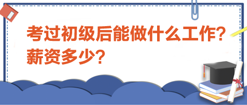 考過初級會計后能做什么工作？薪資多少？