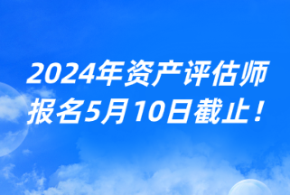 2024年資產(chǎn)評(píng)估師報(bào)名5月10日截止！