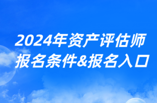 2024年資產(chǎn)評估師考試報(bào)名條件&報(bào)名入口