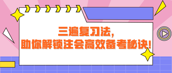 三遍復(fù)習(xí)法，助你解鎖注會(huì)高效備考秘訣！