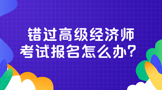 錯過高級經(jīng)濟師考試報名怎么辦？