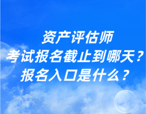 資產(chǎn)評估師考試報(bào)名截止到哪天？報(bào)名入口是什么？