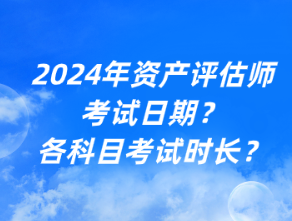 2024年資產(chǎn)評估師考試日期？各科目考試時長？