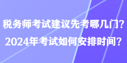 稅務(wù)師考試建議先考哪幾門(mén)？2024年考試如何安排時(shí)間？