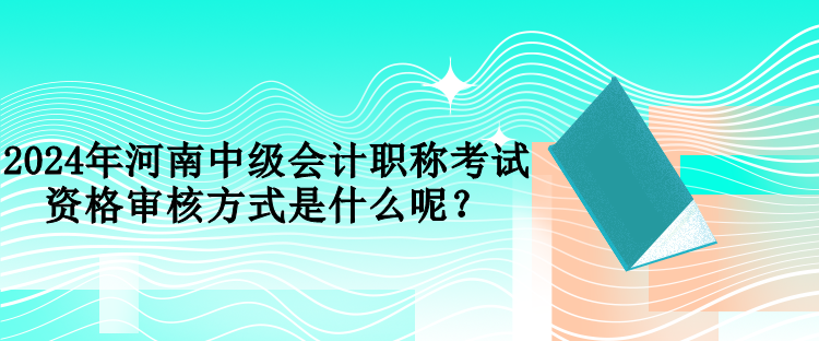 2024年河南中級(jí)會(huì)計(jì)職稱考試資格審核方式是什么呢？