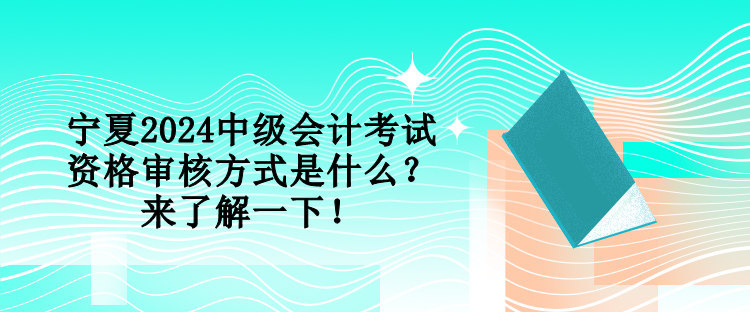 寧夏2024中級(jí)會(huì)計(jì)考試資格審核方式是什么？來(lái)了解一下！