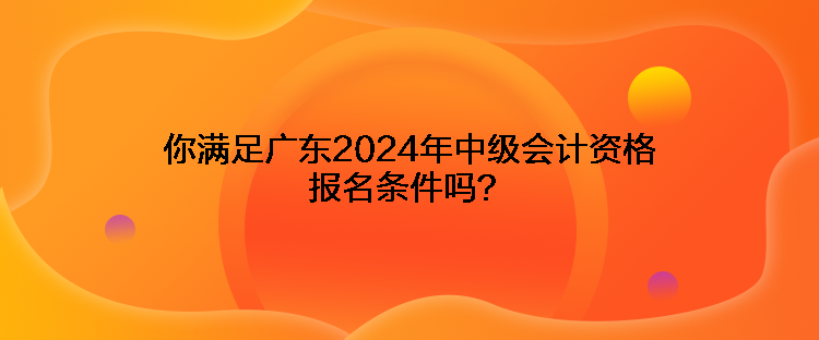 你滿足廣東2024年中級會計(jì)資格報名條件嗎？