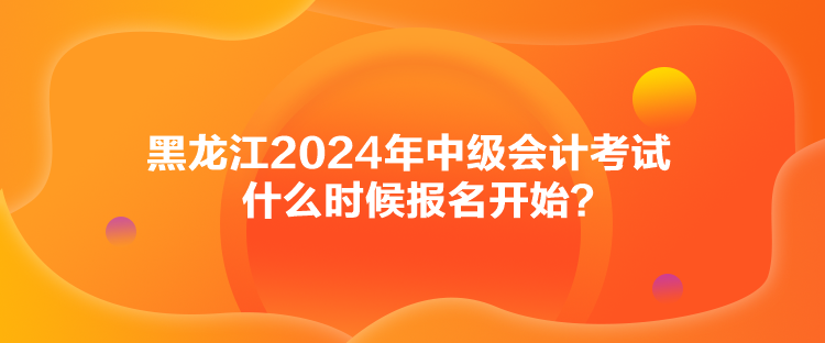 黑龍江2024年中級(jí)會(huì)計(jì)考試什么時(shí)候報(bào)名開(kāi)始？