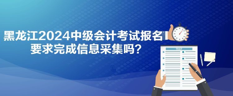 黑龍江2024中級(jí)會(huì)計(jì)考試報(bào)名要求完成信息采集嗎？