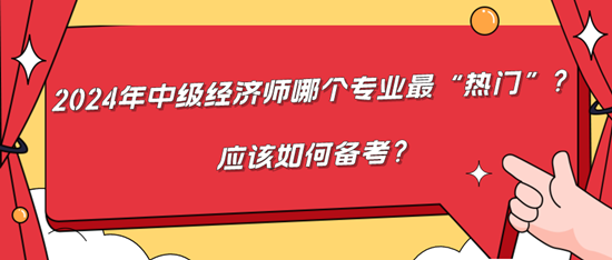 2024年中級經(jīng)濟師哪個專業(yè)最“熱門”？應該如何備考？