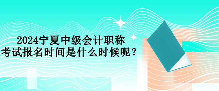 2024寧夏中級會(huì)計(jì)職稱考試報(bào)名時(shí)間是什么時(shí)候呢？