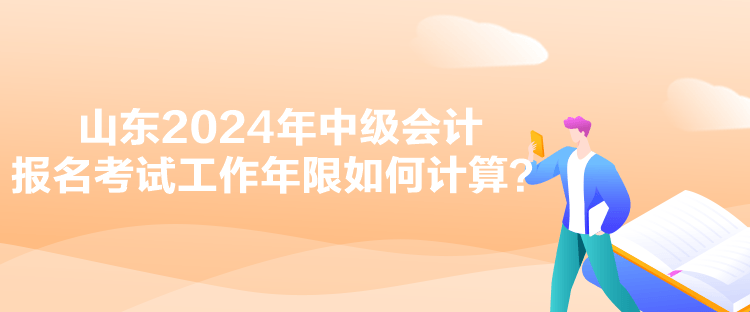 山東2024年中級(jí)會(huì)計(jì)報(bào)名考試工作年限如何計(jì)算？