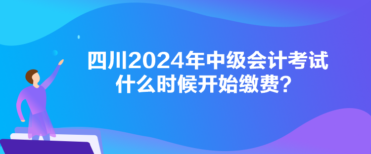 四川2024年中級(jí)會(huì)計(jì)考試什么時(shí)候開(kāi)始繳費(fèi)？