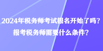 2024年稅務(wù)師考試報名開始了嗎？報考稅務(wù)師需要什么條件？