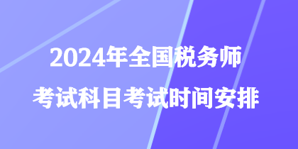 2024年全國稅務(wù)師考試科目考試時(shí)間安排