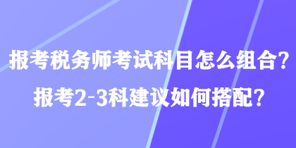 報考稅務(wù)師考試科目怎么組合？報考2-3科建議如何搭配？