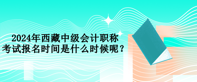 2024年西藏中級(jí)會(huì)計(jì)職稱考試報(bào)名時(shí)間是什么時(shí)候呢？