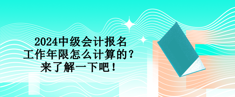 2024中級會計(jì)報(bào)名工作年限怎么計(jì)算的？來了解一下吧！