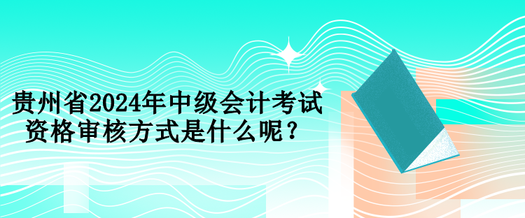 貴州省2024年中級(jí)會(huì)計(jì)考試資格審核方式是什么呢？