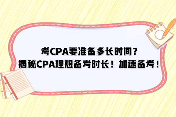 考CPA要準(zhǔn)備多長時間？揭秘CPA理想備考時長！加速備考！