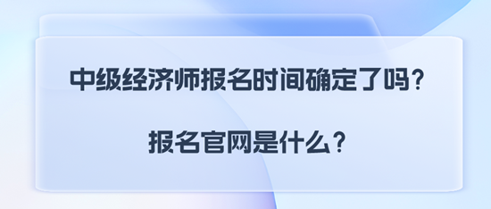 中級(jí)經(jīng)濟(jì)師報(bào)名時(shí)間確定了嗎？報(bào)名官網(wǎng)是什么？