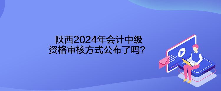 陜西2024年會(huì)計(jì)中級資格審核方式公布了嗎？