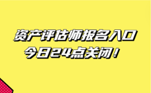 資產(chǎn)評估師報名入口今日24點關(guān)閉！