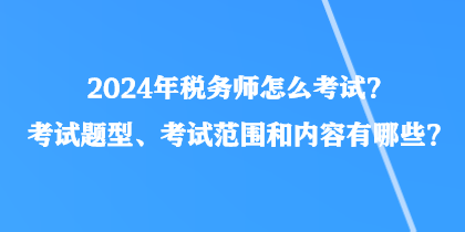 2024年稅務(wù)師怎么考試？考試題型、考試范圍和內(nèi)容有哪些？