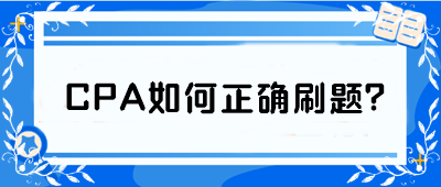 CPA如何正確刷題？從學(xué)渣到學(xué)霸 你只差這篇攻略！