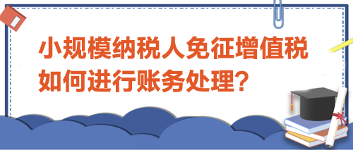 小規(guī)模納稅人免征增值稅如何進行賬務(wù)處理？