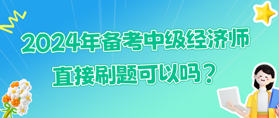 2024年備考中級經(jīng)濟(jì)師直接刷題可以嗎?