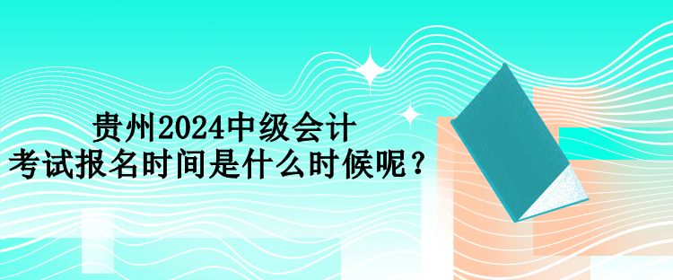 貴州2024中級(jí)會(huì)計(jì)考試報(bào)名時(shí)間是什么時(shí)候呢？