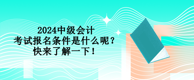 2024中級(jí)會(huì)計(jì)考試報(bào)名條件是什么呢？快來(lái)了解一下！