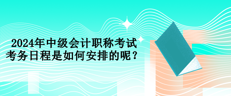 2024年中級(jí)會(huì)計(jì)職稱考試考務(wù)日程是如何安排的呢？