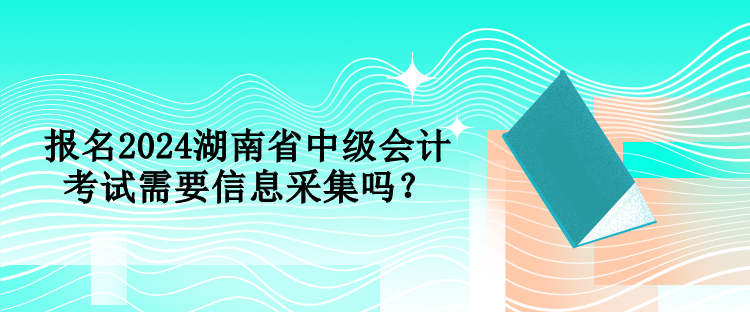 報名2024湖南省中級會計(jì)考試需要信息采集嗎？