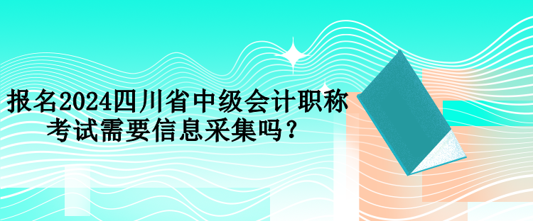 報(bào)名2024四川省中級(jí)會(huì)計(jì)職稱考試需要信息采集嗎？