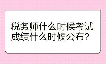 稅務(wù)師什么時(shí)候考試？成績(jī)什么時(shí)候公布？