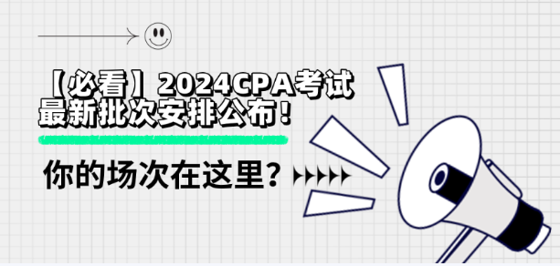 【必看】2024CPA考試最新批次安排公布！你的場(chǎng)次在這里？